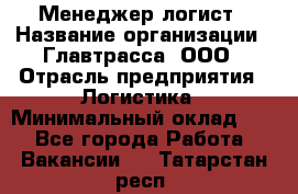 Менеджер-логист › Название организации ­ Главтрасса, ООО › Отрасль предприятия ­ Логистика › Минимальный оклад ­ 1 - Все города Работа » Вакансии   . Татарстан респ.